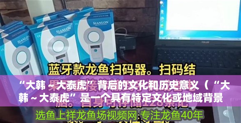 “大韓～大泰虎”背后的文化和歷史意義（“大韓～大泰虎”是一個具有特定文化或地域背景的短語）