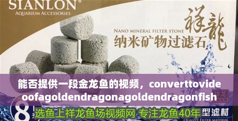 能否提供一段金龍魚的視頻，converttovideoofagoldendragonagoldendragonfish