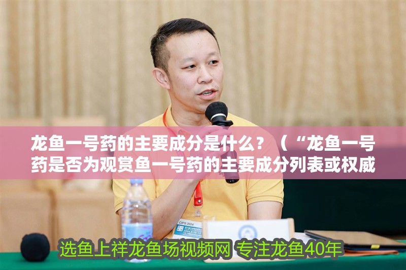 龍魚一號藥的主要成分是什么？（“龍魚一號藥是否為觀賞魚一號藥的主要成分列表或權威來源信息） 龍魚一號藥的主要成分是什么？（“龍魚一號藥是否為觀賞魚一號藥的主要成分列表或權威來源信息） 龍魚百科