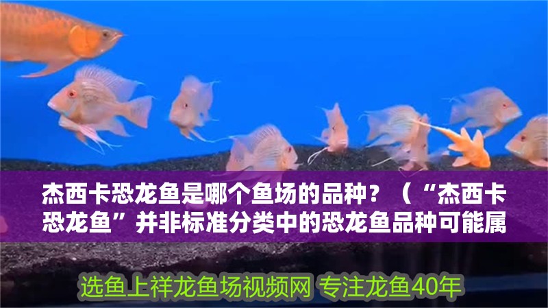 杰西卡恐龍魚是哪個魚場的品種？（“杰西卡恐龍魚”并非標準分類中的恐龍魚品種可能屬于以下幾種情況之一）