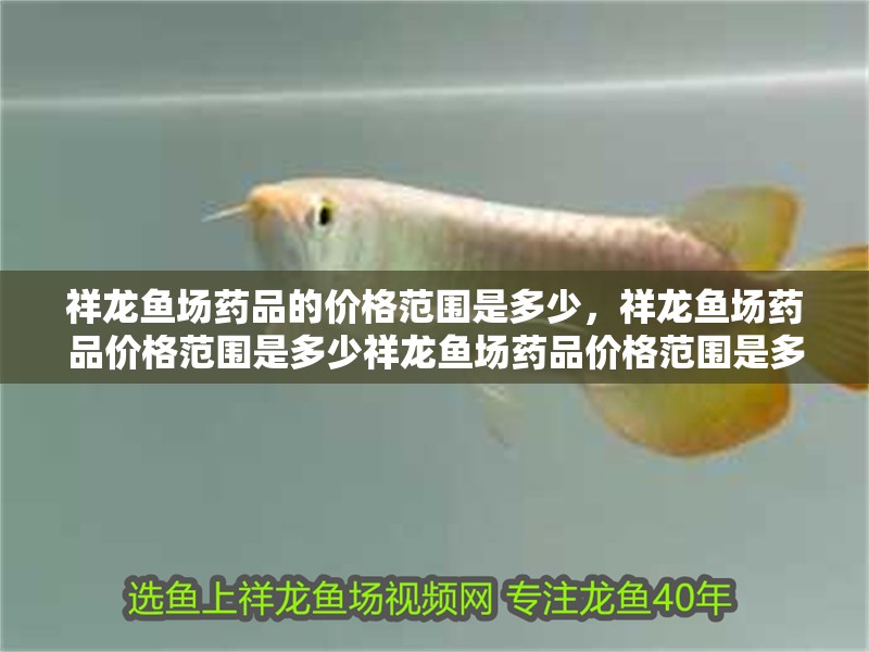 祥龍魚場藥品的價格范圍是多少，祥龍魚場藥品價格范圍是多少祥龍魚場藥品價格范圍是多少
