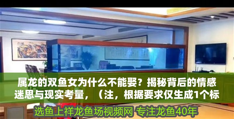 屬龍的雙魚女為什么不能娶？揭秘背后的情感迷思與現實考量，（注，根據要求僅生成1個標題，無其他內容）