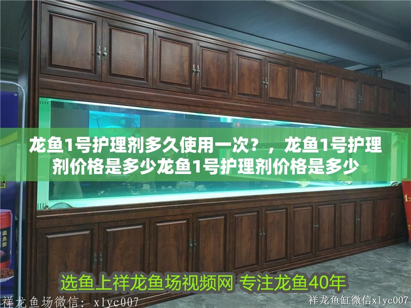 龍魚1號(hào)護(hù)理劑多久使用一次？，龍魚1號(hào)護(hù)理劑價(jià)格是多少龍魚1號(hào)護(hù)理劑價(jià)格是多少