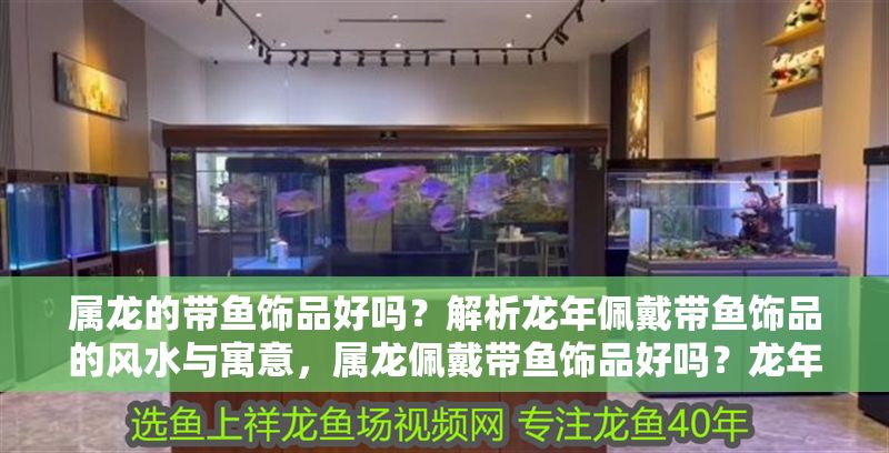 屬龍的帶魚飾品好嗎？解析龍年佩戴帶魚飾品的風水與寓意，屬龍佩戴帶魚飾品好嗎？龍年風水寓意全解析