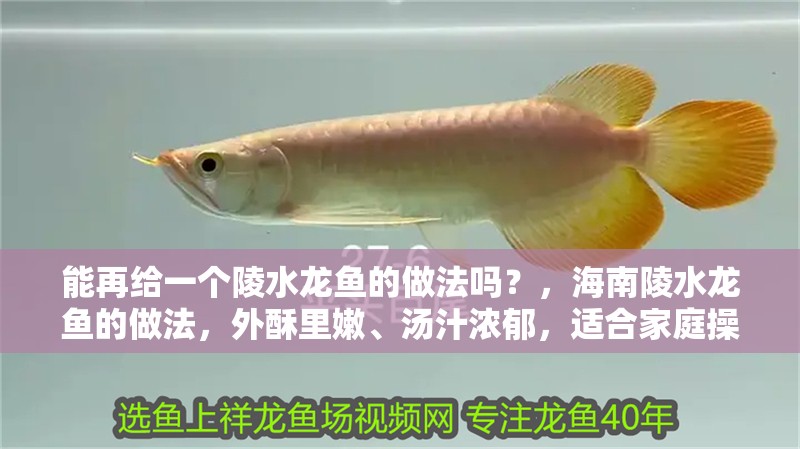 能再給一個陵水龍魚的做法嗎？，海<strong><mark>南陵</mark></strong>水龍魚的做法，外酥里嫩、湯汁濃郁，適合家庭操作