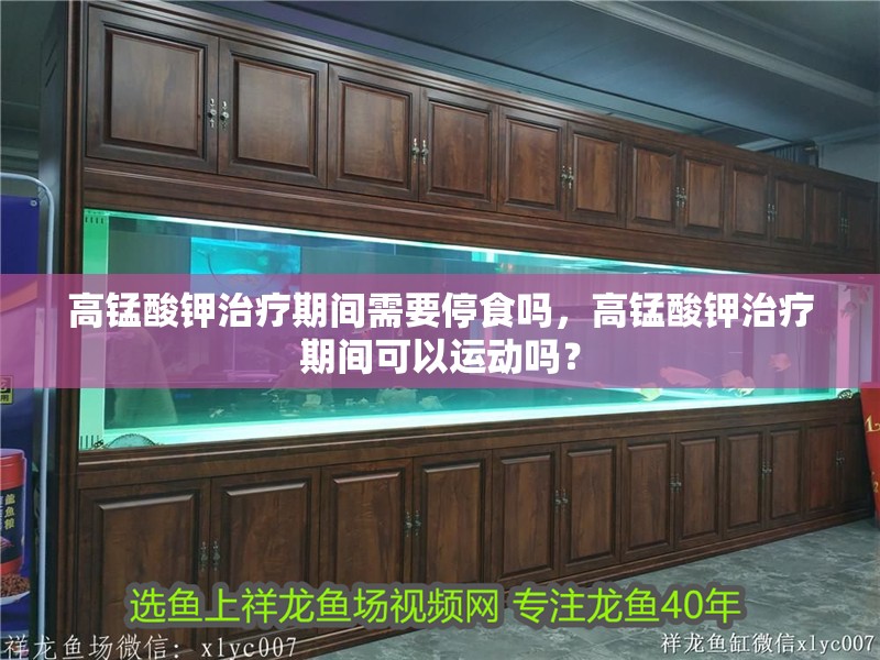 高錳酸鉀治療期間需要停食嗎，高錳酸鉀治療期間可以運動嗎？