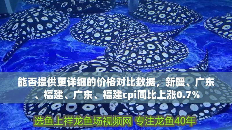 能否提供更詳細的價格對比數據，<strong><mark>新疆</mark></strong>、廣東、福建、廣東、福建cpi同比上漲0.7%