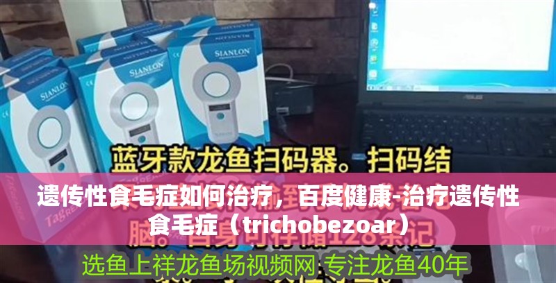 遺傳性食毛癥如何治療，百度健康-治療遺傳性食毛癥（trichobezoar） 遺傳性食毛癥如何治療，百度健康-治療遺傳性食毛癥（trichobezoar） 龍魚百科