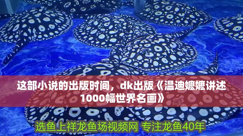 這部小說的出版時間，dk出版《溫迪嬤嬤講述1000幅世界名畫》 這部小說的出版時間，dk出版《溫迪嬤嬤講述1000幅世界名畫》 龍魚百科