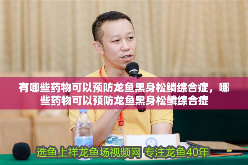 有哪些藥物可以預防龍魚黑身松鱗綜合癥，哪些藥物可以預防龍魚黑身松鱗綜合癥
