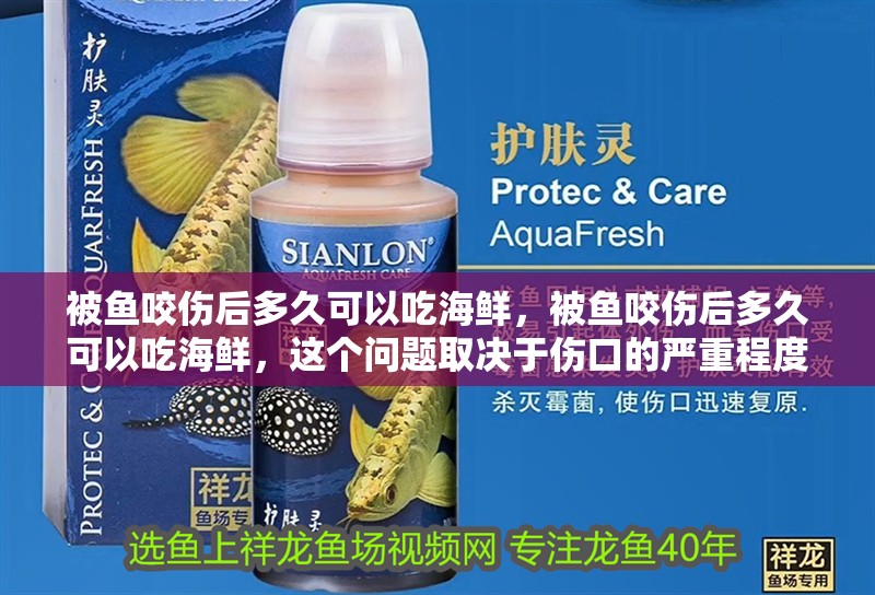 被魚咬傷后多久可以吃海鮮，被魚咬傷后多久可以吃海鮮，這個問題取決于傷口的嚴重程度和個體
