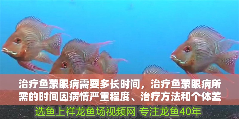 治療魚蒙眼病需要多長時間，治療魚蒙眼病所需的時間因病情嚴(yán)重程度、治療方法和個體差異而異