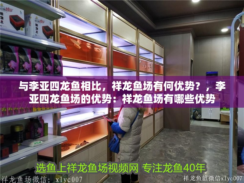 與李亞四龍魚相比，祥龍魚場有何優勢？，李亞四龍魚場的優勢：祥龍魚場有哪些優勢 與李亞四龍魚相比，祥龍魚場有何優勢？，李亞四龍魚場的優勢：祥龍魚場有哪些優勢 龍魚百科