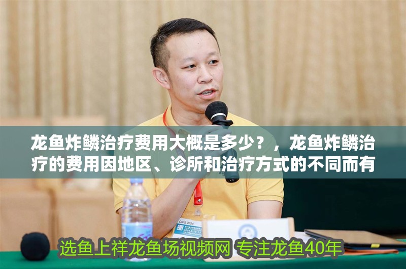 龍魚炸鱗治療費用大概是多少？，龍魚炸鱗治療的費用因地區、診所和治療方式的不同而有差異 龍魚炸鱗治療費用大概是多少？，龍魚炸鱗治療的費用因地區、診所和治療方式的不同而有差異 龍魚百科