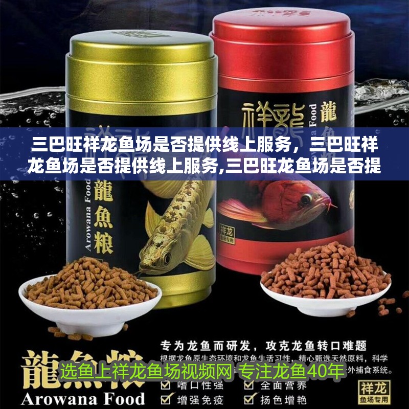 三巴旺祥龍魚(yú)場(chǎng)是否提供線上服務(wù)，三巴旺祥龍魚(yú)場(chǎng)是否提供線上服務(wù),三巴旺龍魚(yú)場(chǎng)是否提供線上服務(wù)
