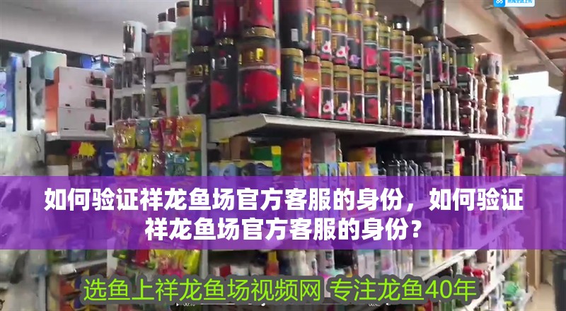 如何驗(yàn)證祥龍魚場官方客服的身份，如何驗(yàn)證祥龍魚場官方客服的身份？