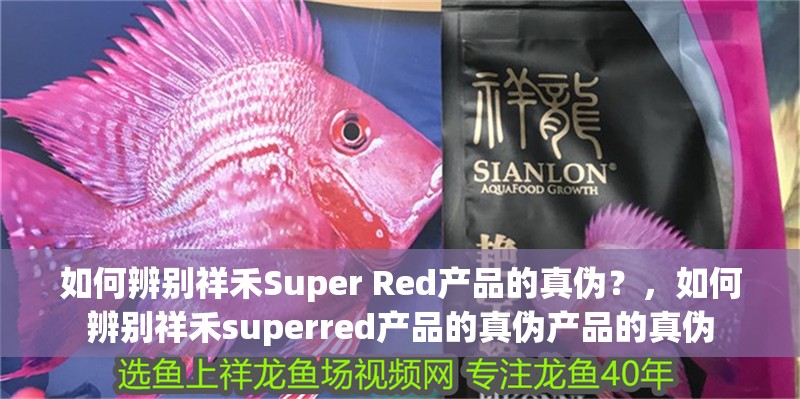 如何辨別祥禾Super Red產品的真偽？，如何辨別祥禾superred產品的真偽產品的真偽 如何辨別祥禾Super Red產品的真偽？，如何辨別祥禾superred產品的真偽產品的真偽 龍魚百科
