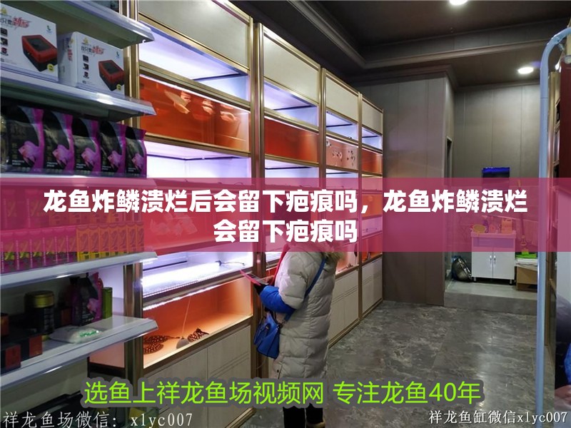 龍魚炸鱗潰爛后會留下疤痕嗎，龍魚炸鱗潰爛會留下疤痕嗎