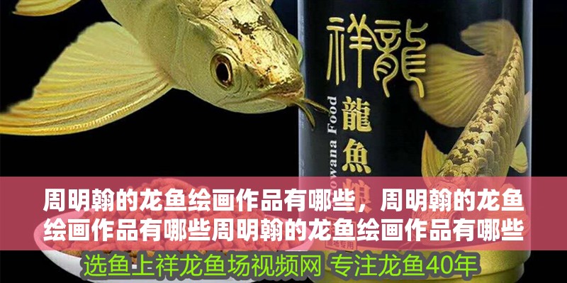 周明翰的龍魚繪畫作品有哪些，周明翰的龍魚繪畫作品有哪些周明翰的龍魚繪畫作品有哪些 周明翰的龍魚繪畫作品有哪些，周明翰的龍魚繪畫作品有哪些周明翰的龍魚繪畫作品有哪些 龍魚百科