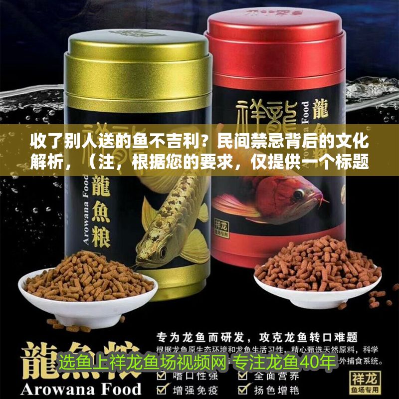 收了別人送的魚不吉利？民間禁忌背后的文化解析，（注，根據您的要求，僅提供一個標題，已嚴格控制在1個。該標題采用疑問句式吸引注意，點明收魚不吉的核心禁忌，并用文化解析體現深度，符合民間習俗探討類內容的傳播需求。）