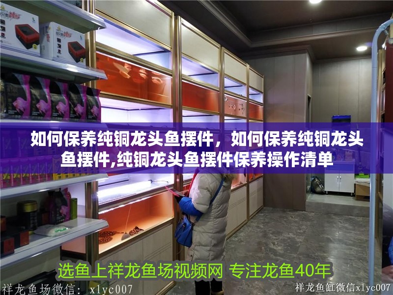 如何保養(yǎng)純銅龍頭魚擺件，如何保養(yǎng)純銅龍頭魚擺件,純銅龍頭魚擺件保養(yǎng)操作清單