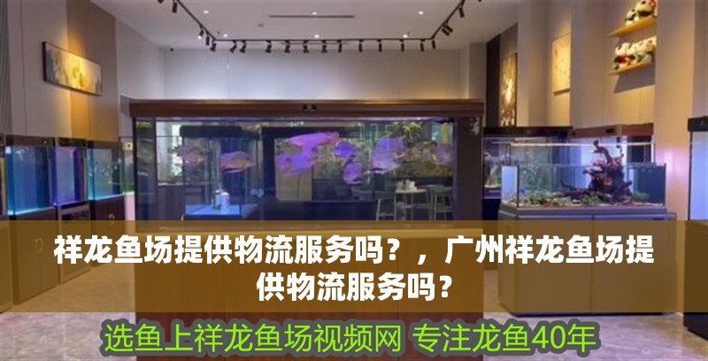 祥龍魚場提供物流服務嗎？，廣州祥龍魚場提供物流服務嗎？