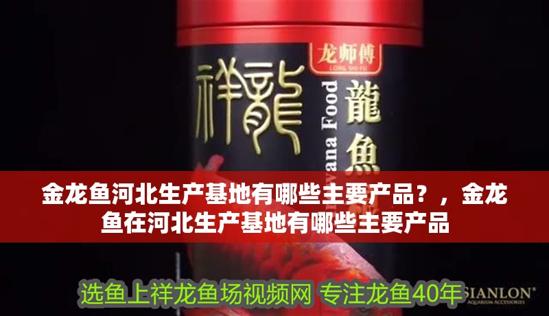 金龍魚河北生產基地有哪些主要產品？，金龍魚在河北生產基地有哪些主要產品