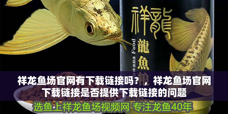 祥龍魚場官網有下載鏈接嗎？，祥龍魚場官網下載鏈接是否提供下載鏈接的問題