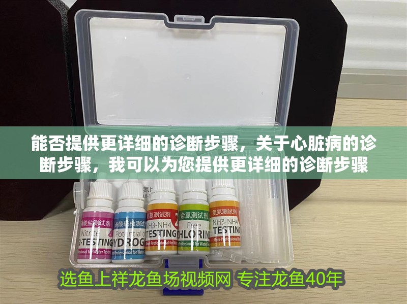 能否提供更詳細(xì)的診斷步驟，關(guān)于心臟病的診斷步驟，我可以為您提供更詳細(xì)的診斷步驟