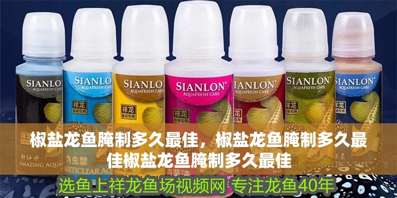 椒鹽龍魚腌制多久最佳，椒鹽龍魚腌制多久最佳椒鹽龍魚腌制多久最佳