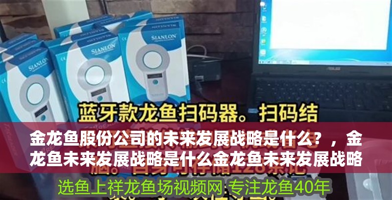 金龍魚股份公司的未來發展戰略是什么？，金龍魚未來發展戰略是什么金龍魚未來發展戰略是什么