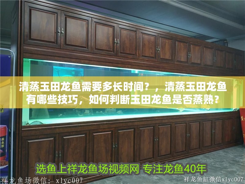 清蒸玉田龍魚需要多長時間？，清蒸玉田龍魚有哪些技巧，如何判斷玉田龍魚是否蒸熟？