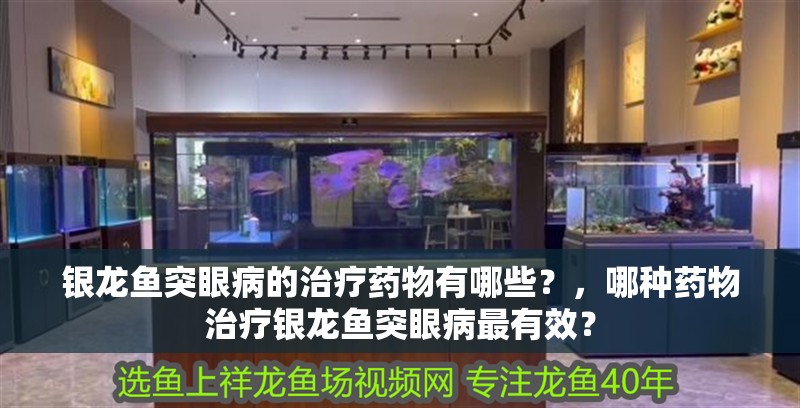 銀龍魚突眼病的治療藥物有哪些？，哪種藥物治療銀龍魚突眼病最有效？