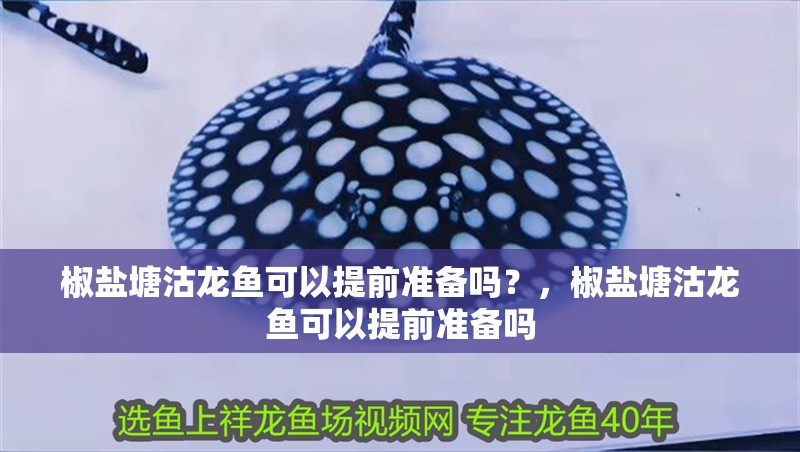椒鹽塘沽龍魚可以提前準備嗎？，椒鹽塘沽龍魚可以提前準備嗎 椒鹽塘沽龍魚可以提前準備嗎？，椒鹽塘沽龍魚可以提前準備嗎 龍魚百科