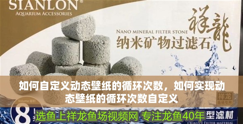 如何自定義動(dòng)態(tài)壁紙的循環(huán)次數(shù)，如何實(shí)現(xiàn)動(dòng)態(tài)壁紙的循環(huán)次數(shù)自定義 如何自定義動(dòng)態(tài)壁紙的循環(huán)次數(shù)，如何實(shí)現(xiàn)動(dòng)態(tài)壁紙的循環(huán)次數(shù)自定義 龍魚百科