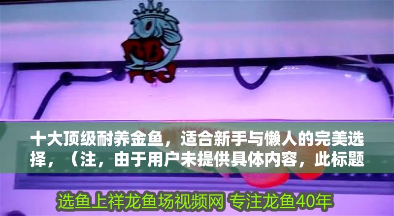 十大頂級耐養金魚,適合新手與懶人的完美選擇,(注,由于用戶未提供具體內容,此標題是基于常見金魚飼養話題的通用示例。若需更精準的標題,請補充相關內容細節。) 龍魚百科 第1張 十大頂級耐養金魚,適合新手與懶人的完美選擇,(注,由于用戶未提供具體內容,此標題是基于常見金魚飼養話題的通用示例。若需更精準的標題,請補充相關內容細節。) 十大頂級耐養金魚,適合新手與懶人的完美選擇,(注,由于用戶未提供具體內容,此標題是基于常見金魚飼養話題的通用示例。若需更精準的標題,請補充相關內容細節。) 龍魚百科 第1張