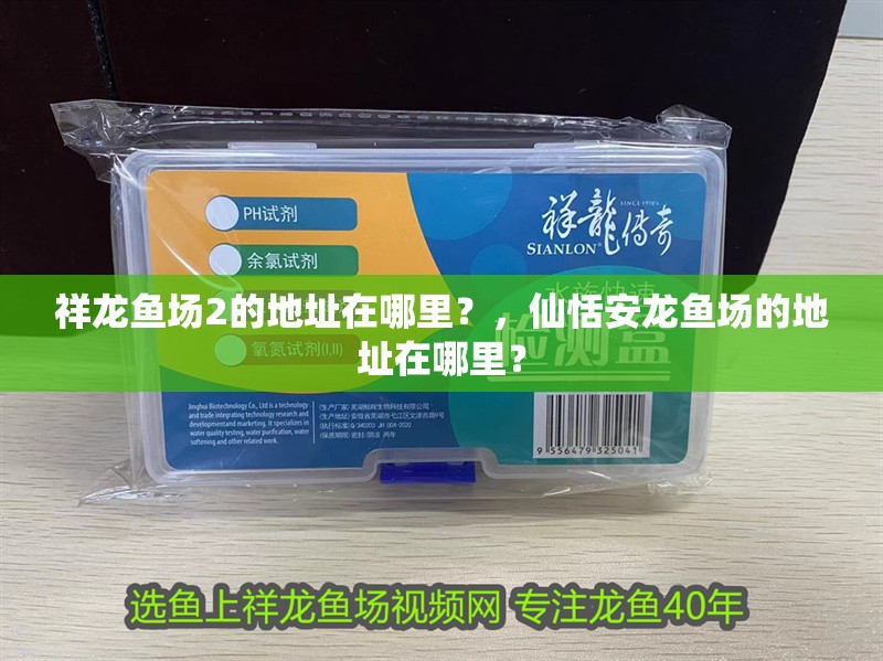 祥龍魚場2的地址在哪里？，仙恬安龍魚場的地址在哪里？