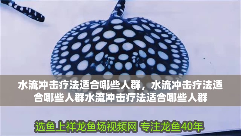 水流沖擊療法適合哪些人群，水流沖擊療法適合哪些人群水流沖擊療法適合哪些人群