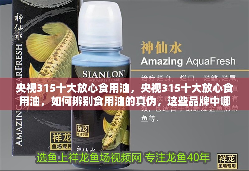 央視315十大放心食用油，央視315十大放心食用油，如何辨別食用油的真偽，這些品牌中哪個性價比最高