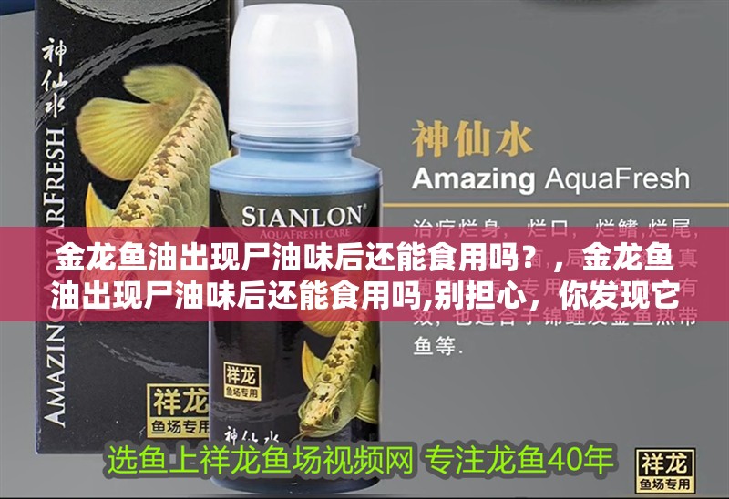 金龍魚油出現尸油味后還能食用嗎？，金龍魚油出現尸油味后還能食用嗎,別擔心，你發現它有異常氣味