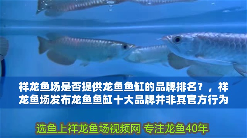 祥龍魚場是否提供龍魚魚缸的品牌排名？，祥龍魚場發布龍魚魚缸十大品牌并非其官方行為并列傳播所致