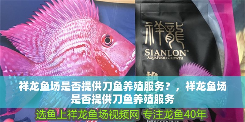 祥龍魚場是否提供刀魚養(yǎng)殖服務(wù)？，祥龍魚場是否提供刀魚養(yǎng)殖服務(wù)