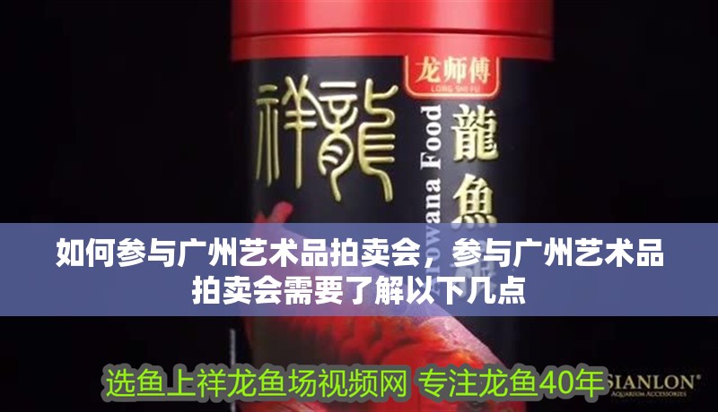 如何參與廣州藝術品拍賣會，參與廣州藝術品拍賣會需要了解以下幾點