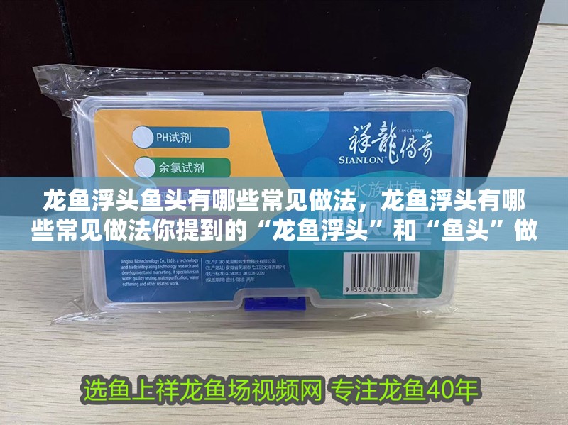 龍魚浮頭魚頭有哪些常見做法，龍魚浮頭有哪些常見做法你提到的“龍魚浮頭”和“魚頭”做法
