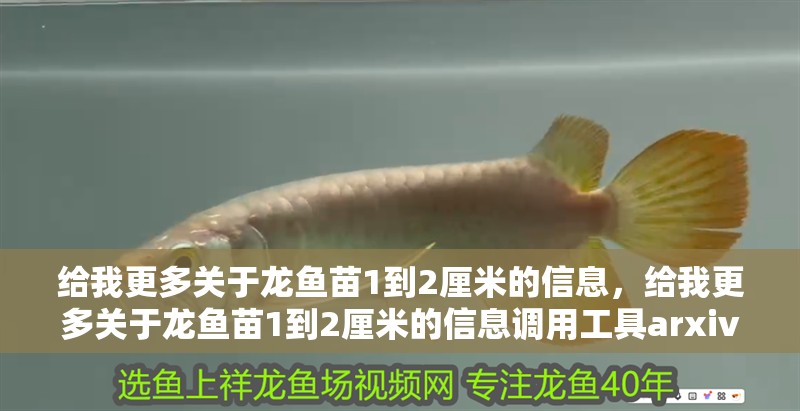 給我更多關于龍魚苗1到2厘米的信息，給我更多關于龍魚苗1到2厘米的信息調用工具arxiv論文助手