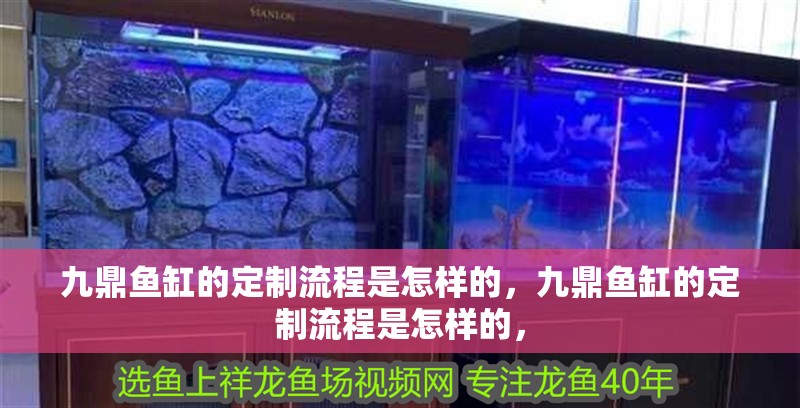 九鼎魚缸的定制流程是怎樣的，九鼎魚缸的定制流程是怎樣的，