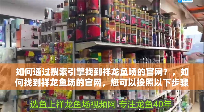 如何通過搜索引擎找到祥龍魚場的官網(wǎng)？，如何找到祥龍魚場的官網(wǎng)，您可以按照以下步驟操作