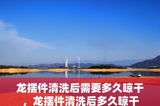 龍擺件清洗后需要多久晾干，龍擺件清洗后多久晾干