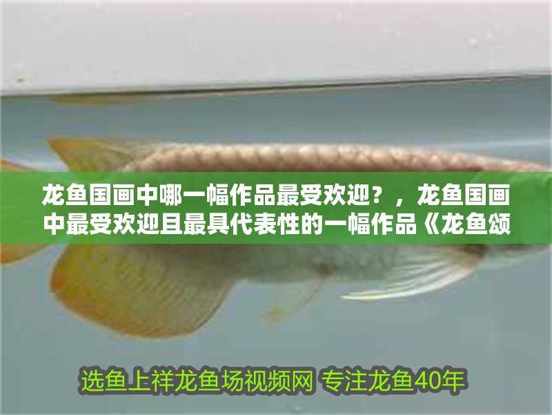 龍魚國畫中哪一幅作品最受歡迎？，龍魚國畫中最受歡迎且最具代表性的一幅作品《龍魚頌》