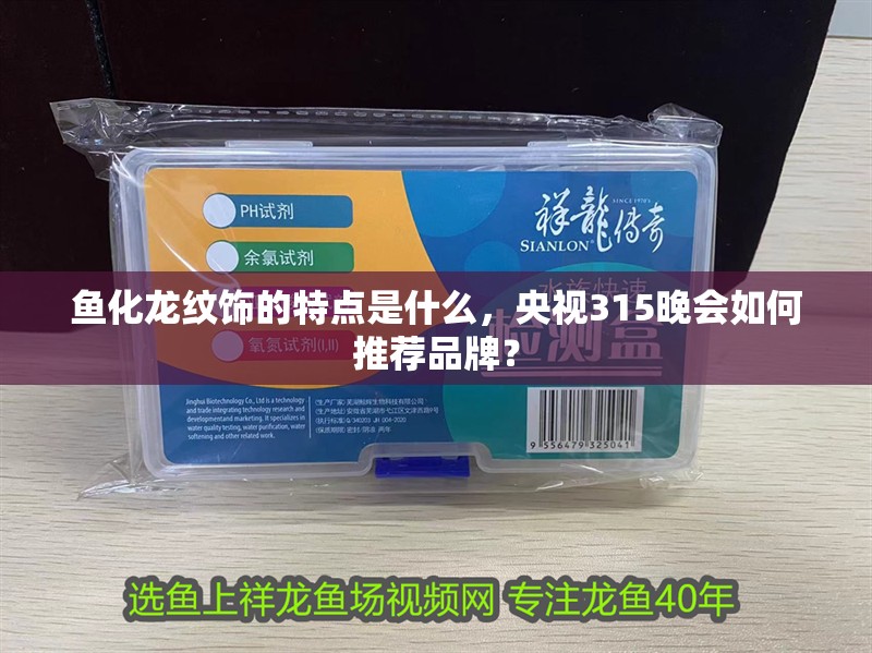 魚化龍紋飾的特點是什么，央視315晚會如何推薦品牌？